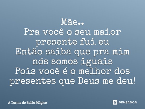 Mãe.. Pra você o seu maior presente fui eu Então saiba que pra mim nós somos iguais Pois você é o melhor dos presentes que Deus me deu!... Frase de A Turma do Balão Mágico.