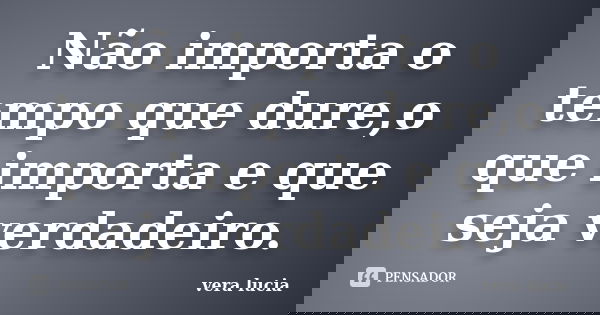 Não importa o tempo que dure,o que importa e que seja verdadeiro.... Frase de vera lucia.