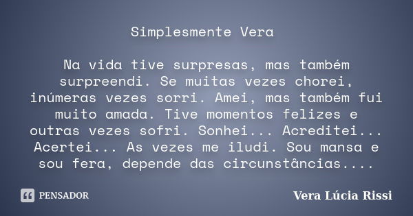 Simplesmente Vera Na vida tive surpresas, mas também surpreendi. Se muitas vezes chorei, inúmeras vezes sorri. Amei, mas também fui muito amada. Tive momentos f... Frase de Vera Lúcia Rissi.