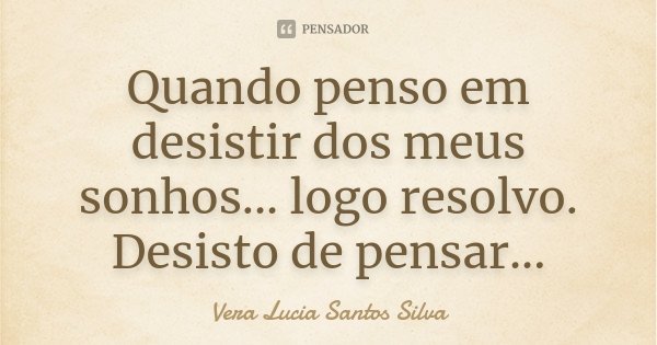 Quando penso em desistir dos meus sonhos... logo resolvo. Desisto de pensar...... Frase de Vera Lucia Santos Silva.
