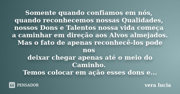 Somente quando confiamos em nós, quando reconhecemos nossas Qualidades, nossos Dons e Talentos nossa vida começa a caminhar em direção aos Alvos almejados. Mas ... Frase de Vera Lucia..