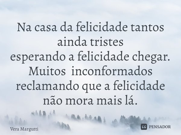 ⁠Na casa da felicidadetantos ainda tristes esperando a felicidade chegar. Muitosinconformados reclamando que a felicidade não mora mais lá.... Frase de Vera Margutti.