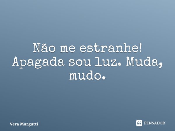 ⁠Não me estranhe! Apagada sou luz. Muda, mudo.... Frase de Vera Margutti.