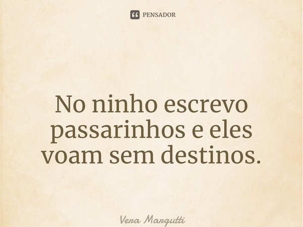 ⁠ No ninho escrevo passarinhos e eles voam sem destinos.... Frase de Vera Margutti.