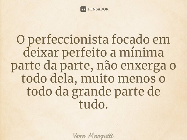 ⁠O perfeccionista focado em deixar perfeito a mínima parte da parte, não enxerga o todo dela, muito menos o todo da grande parte de tudo.... Frase de Vera Margutti.