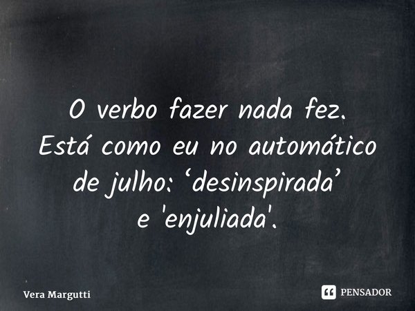 ⁠ O verbo fazer nada fez. Está como eu no automático de julho: ‘desinspirada’ e'enjuliada'.... Frase de Vera Margutti.