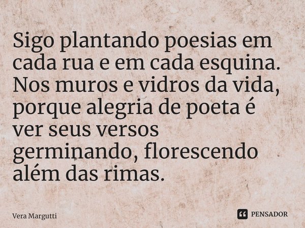 ⁠Sigo plantando poesias em cada rua eem cada esquina. Nosmuros e vidros da vida, porque alegria de poetaé ver seus versos germinando,florescendo além das rimas.... Frase de Vera Margutti.