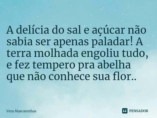 ⁠A delícia do sal e açúcar não sabia ser apenas paladar! A terra molhada engoliu tudo, e fez tempero pra abelha que não conhece sua flor..... Frase de Vera Mascarenhas.