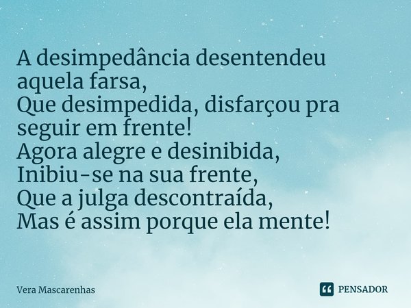 ⁠A desimpedância desentendeu aquela farsa, Que desimpedida, disfarçou pra seguir em frente! Agora alegre e desinibida, Inibiu-se na sua frente, Que a julga desc... Frase de Vera Mascarenhas.