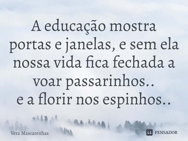 ⁠A educação mostra portas e janelas, e sem ela nossa vida fica fechada a voar passarinhos.. e a florir nos espinhos..... Frase de Vera Mascarenhas.