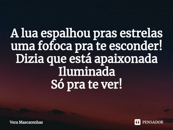 ⁠A lua espalhou pras estrelas
uma fofoca pra te esconder!
Dizia que está apaixonada
Iluminada
Só pra te ver!... Frase de Vera Mascarenhas.