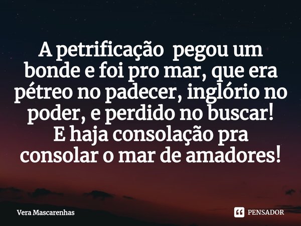 ⁠A petrificação pegou um bonde e foi pro mar, que era pétreo no padecer, inglório no poder, e perdido no buscar!
E haja consolação pra consolar o mar de amadore... Frase de Vera Mascarenhas.