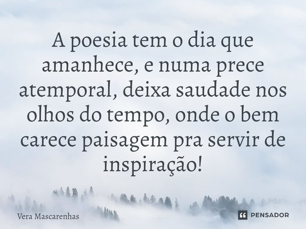 ⁠A poesia tem o dia que amanhece, e numa prece atemporal, deixa saudade nos olhos do tempo, onde o bem carece paisagem pra servir de inspiração!... Frase de Vera Mascarenhas.