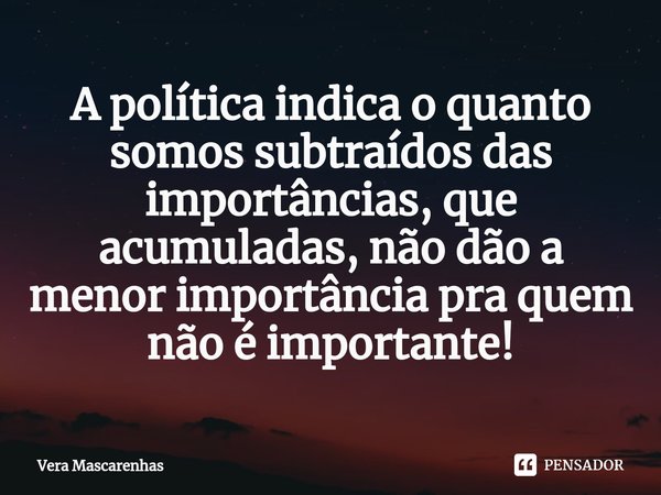 ⁠A política indica o quanto somos subtraídos das importâncias, que acumuladas, não dão a menor importância pra quem não é importante!... Frase de Vera Mascarenhas.