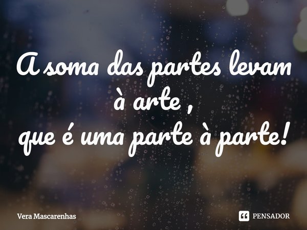 ⁠A soma das partes levam à arte ,
que é uma parte à parte!... Frase de Vera Mascarenhas.