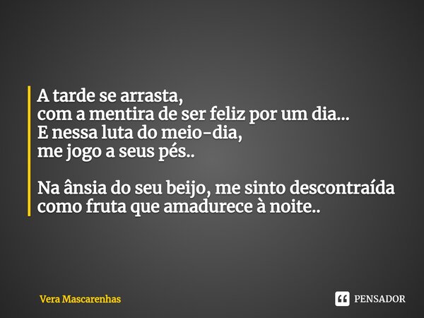 A tarde se arrasta, com a mentira de ser feliz por um dia... E nessa luta do meio-dia, me jogo a seus pés.. Na ânsia do seu beijo, me sinto descontraída como fr... Frase de Vera Mascarenhas.