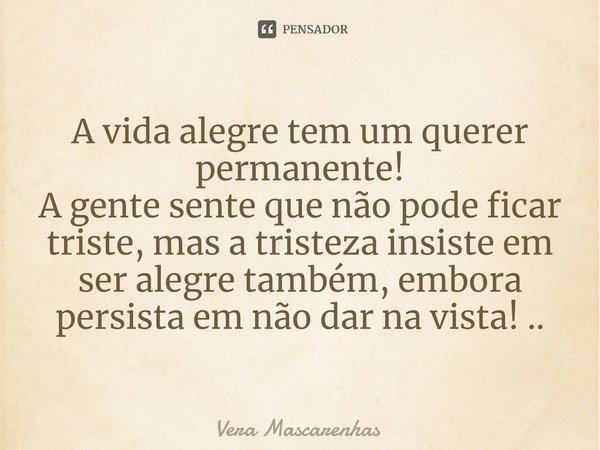 ⁠A vida alegre tem um querer permanente!
A gente sente que não pode ficar triste, mas a tristeza insiste em ser alegre também, embora persista em não dar na vis... Frase de Vera Mascarenhas.