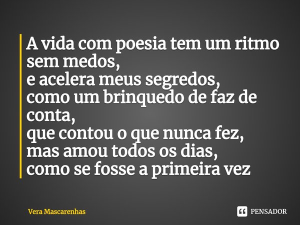 ⁠A vida com poesia tem um ritmo sem medos, e acelera meus segredos, como um brinquedo de faz de conta, que contou o que nunca fez, mas amou todos os dias, como ... Frase de Vera Mascarenhas.