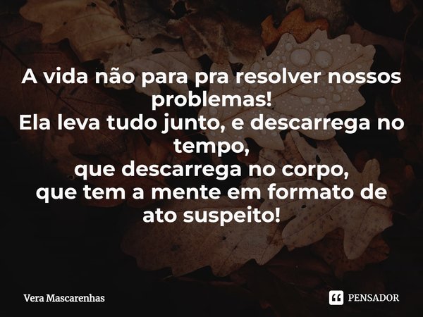 ⁠A vida não para pra resolver nossos problemas! Ela leva tudo junto, e descarrega no tempo, que descarrega no corpo, que tem a mente em formato de ato suspeito!... Frase de Vera Mascarenhas.