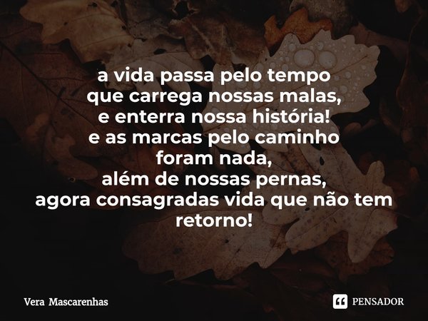 ⁠a vida passa pelo tempo
que carrega nossas malas,
e enterra nossa história!
e as marcas pelo caminho
foram nada,
além de nossas pernas,
agora consagradas vida ... Frase de Vera Mascarenhas.