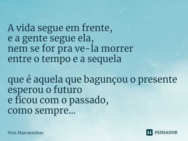 ⁠A vida segue em frente, e a gente segue ela, nem se for pra ve-la morrer entre o tempo e a sequela que é aquela que bagunçou o presente esperou o futuro e fico... Frase de Vera Mascarenhas.