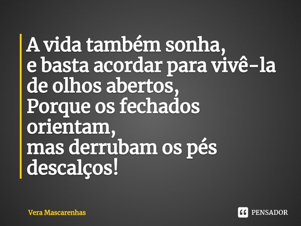 ⁠A vida também sonha, e basta acordar para vivê-la de olhos abertos, Porque os fechados orientam, mas derrubam os pés descalços!... Frase de Vera Mascarenhas.