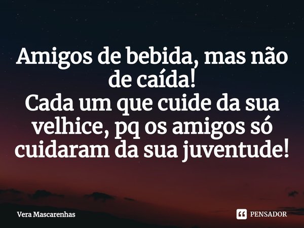 ⁠Amigos de bebida, mas não de caída!
Cada um que cuide da sua velhice, pq os amigos só cuidaram da sua juventude!... Frase de Vera Mascarenhas.