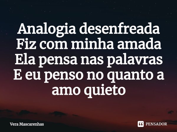 ⁠Analogia desenfreada
Fiz com minha amada
Ela pensa nas palavras
E eu penso no quanto a amo quieto... Frase de Vera Mascarenhas.