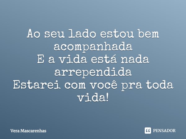 ⁠Ao seu lado estou bem acompanhada
E a vida está nada arrependida
Estarei com você pra toda vida!... Frase de Vera Mascarenhas.