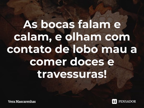 ⁠As bocas falam e calam, e olham com contato de lobo mau a comer doces e travessuras!... Frase de Vera Mascarenhas.