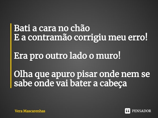 ⁠Bati a cara no chão
E a contramão corrigiu meu erro! Era pro outro lado o muro! Olha que apuro pisar onde nem se sabe onde vai bater a cabeça... Frase de Vera Mascarenhas.