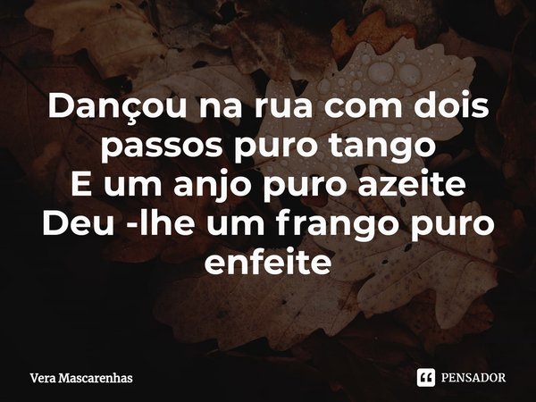 ⁠Dançou na rua com dois passos puro tango
E um anjo puro azeite
Deu -lhe um frango puro enfeite... Frase de Vera Mascarenhas.