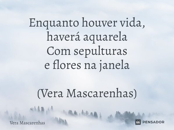 ⁠Enquanto houver vida, haverá aquarela Com sepulturas e flores na janela (Vera Mascarenhas)... Frase de Vera Mascarenhas.