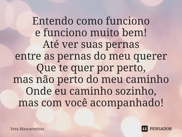 ⁠Entendo como funciono e funciono muito bem! Até ver suas pernas entre as pernas do meu querer Que te quer por perto, mas não perto do meu caminho Onde eu camin... Frase de Vera Mascarenhas.