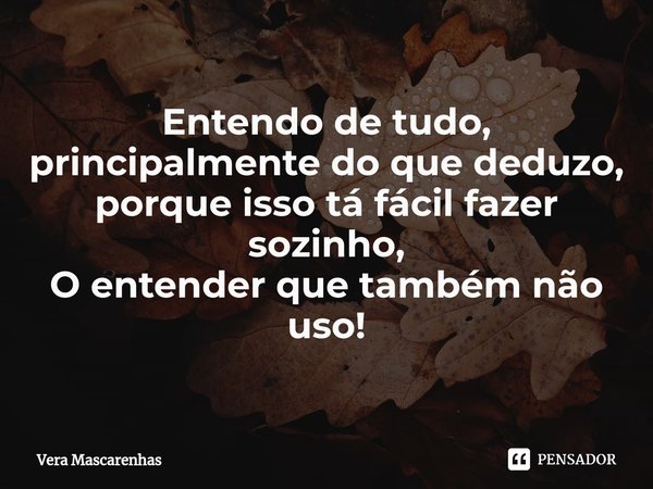 ⁠Entendo de tudo, principalmente do que deduzo, porque isso tá fácil fazer sozinho, O entender que também não uso!... Frase de Vera Mascarenhas.