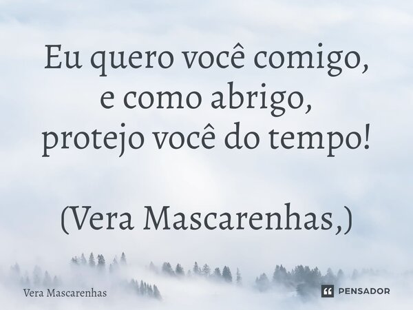 ⁠Eu quero você comigo, e como abrigo, protejo você do tempo! (Vera Mascarenhas,)... Frase de Vera Mascarenhas.