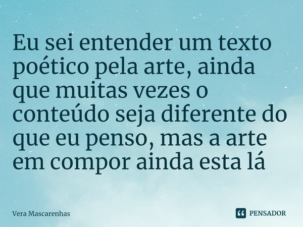 ⁠Eu sei entender um texto poético pela arte, ainda que muitas vezes o conteúdo seja diferente do que eu penso, mas a arte em compor ainda esta lá... Frase de Vera Mascarenhas.