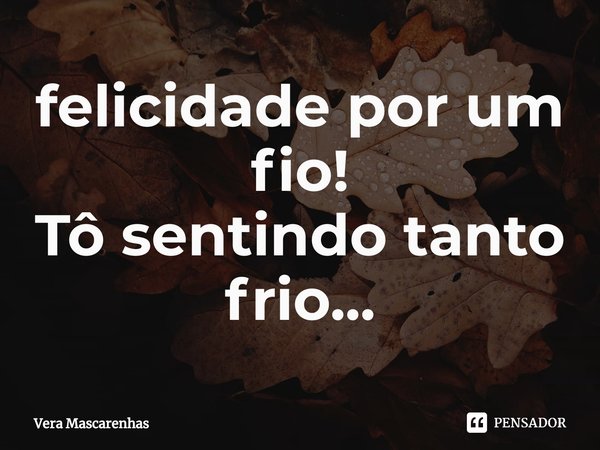 ⁠felicidade por um fio!
Tô sentindo tanto frio...... Frase de Vera Mascarenhas.
