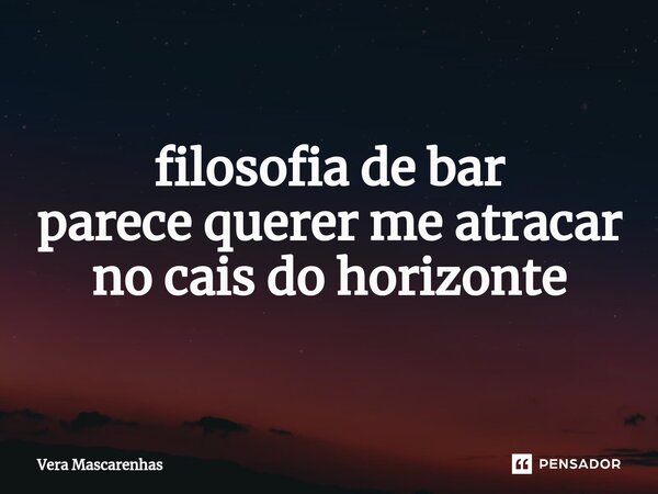 ⁠filosofia de bar parece querer me atracar no cais do horizonte... Frase de Vera Mascarenhas.