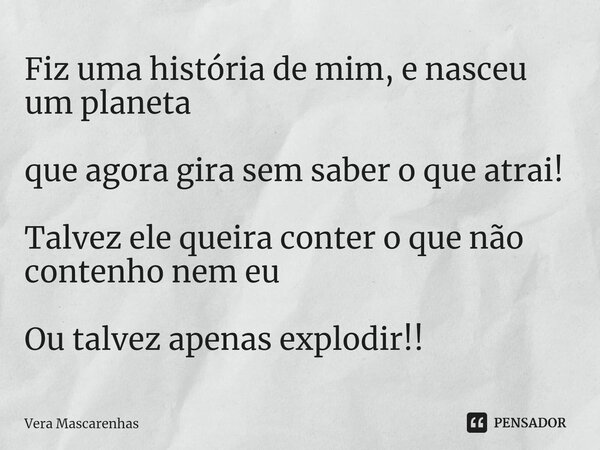 ⁠Fiz uma história de mim, e nasceu um planeta que agora gira sem saber o que atrai! Talvez ele queira conter o que não contenho nem eu Ou talvez apenas explodir... Frase de Vera Mascarenhas.