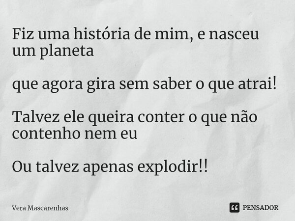 ⁠Fiz uma história de mim, e nasceu um planeta que agora gira sem saber o que atrai! Talvez ele queira conter o que não contenho nem eu Ou talvez apenas explodir... Frase de Vera Mascarenhas.