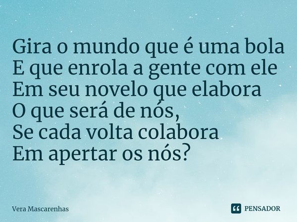 ⁠Gira o mundo que é uma bola
E que enrola a gente com ele
Em seu novelo que elabora
O que será de nós,
Se cada volta colabora
Em apertar os nós?... Frase de Vera Mascarenhas.