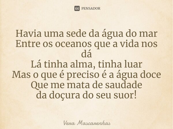 ⁠Havia uma sede da água do mar Entre os oceanos que a vida nos dá Lá tinha alma, tinha luar Mas o que é preciso é a água doce Que me mata de saudade da doçura d... Frase de Vera Mascarenhas.