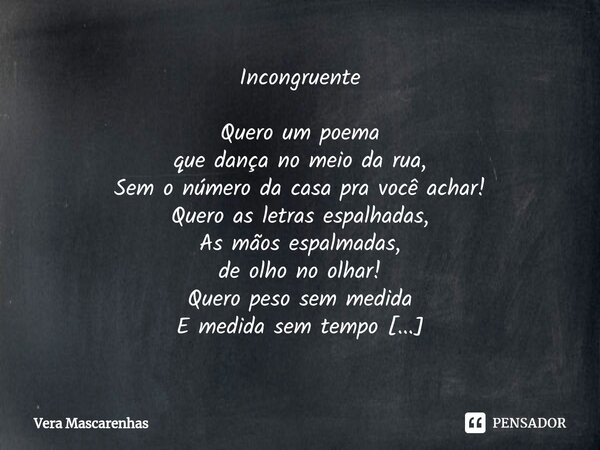 Incongruente ⁠Quero um poema que dança no meio da rua, Sem o número da casa pra você achar! Quero as letras espalhadas, As mãos espalmadas, de olho no olhar! Qu... Frase de Vera Mascarenhas.