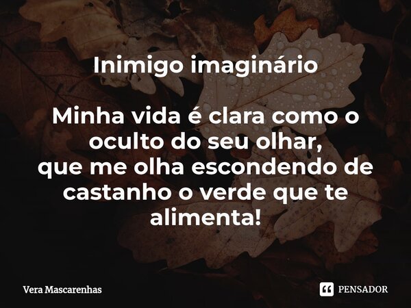 Inimigo imaginário Minha vida é clara como o oculto do seu olhar, que me olha escondendo de castanho o verde que te alimenta!... Frase de Vera Mascarenhas.