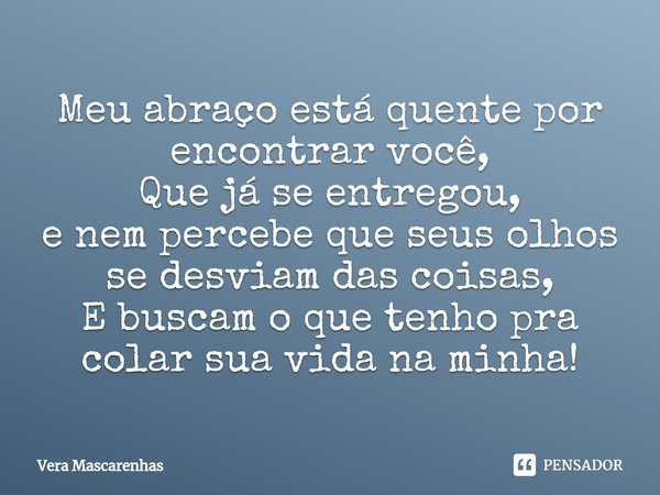 ⁠Meu abraço está quente por encontrar você, Que já se entregou, e nem percebe que seus olhos se desviam das coisas, E buscam o que tenho pra colar sua vida na m... Frase de Vera Mascarenhas.