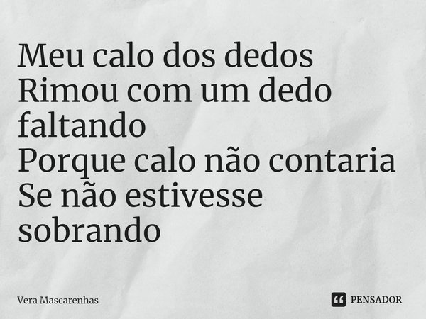 ⁠Meu calo dos dedos Rimou com um dedo faltando Porque calo não contaria Se não estivesse sobrando... Frase de Vera Mascarenhas.