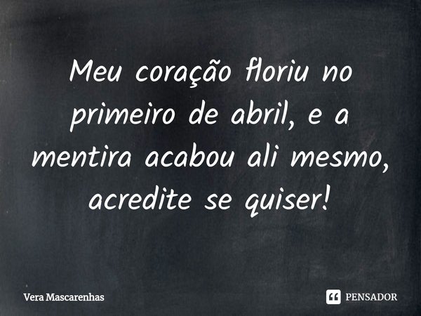 ⁠Meu coração floriu no primeiro de abril, e a mentira acabou ali mesmo, acredite se quiser!... Frase de Vera Mascarenhas.