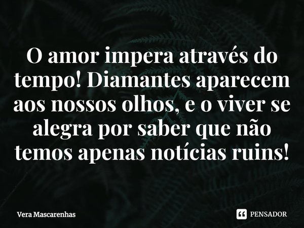 ⁠O amor impera através do tempo! Diamantes aparecem aos nossos olhos, e o viver se alegra por saber que não temos apenas notícias ruins!... Frase de Vera Mascarenhas.
