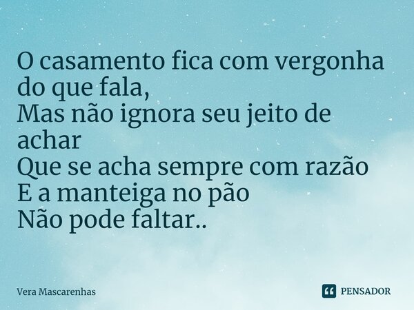 ⁠O casamento fica com vergonha do que fala, Mas não ignora seu jeito de achar Que se acha sempre com razão E a manteiga no pão Não pode faltar..... Frase de Vera Mascarenhas.